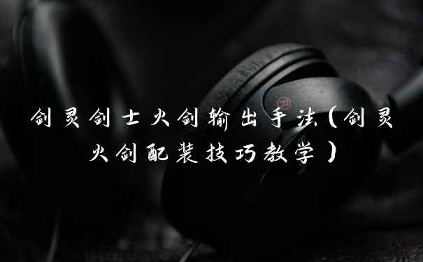 剑灵剑士火剑输出手法（剑灵火剑配装技巧教学）