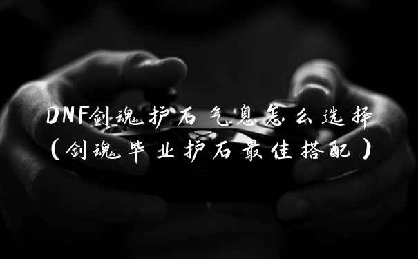 DNF剑魂护石气息怎么选择（剑魂毕业护石最佳搭配）