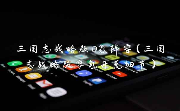 三国志战略版0氪阵容(三国志战略版零氪开荒细节)