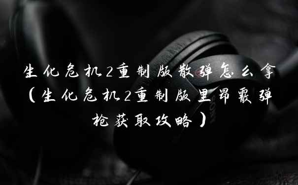 生化危机2重制版散弹怎么拿（生化危机2重制版里昂霰弹枪获取攻略）