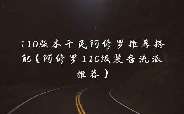 110版本平民阿修罗推荐搭配（阿修罗110级装备流派推荐）