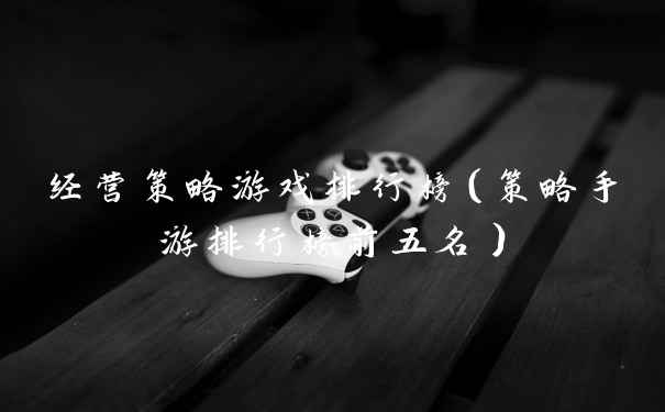 经营策略游戏排行榜（策略手游排行榜前五名）