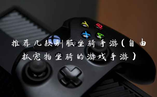 推荐几款驯服坐骑手游(自由抓宠物坐骑的游戏手游)