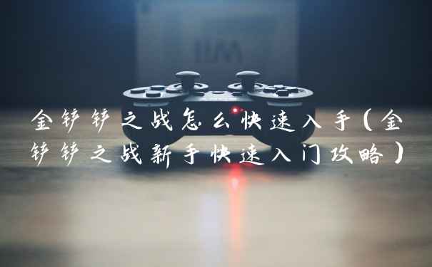 金铲铲之战怎么快速入手（金铲铲之战新手快速入门攻略）