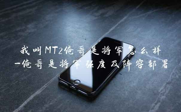 我叫MT2俺哥是将军怎么样-俺哥是将军强度及阵容部署