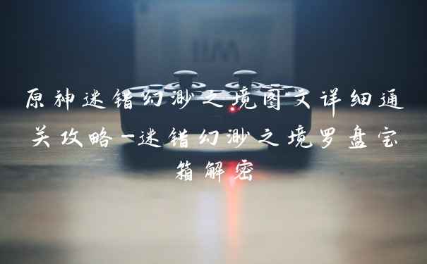 原神迷错幻渺之境图文详细通关攻略-迷错幻渺之境罗盘宝箱解密