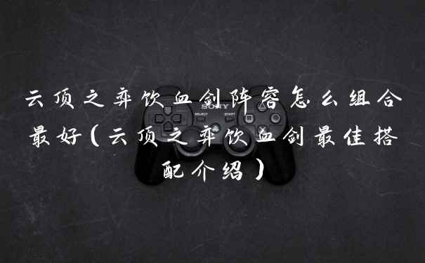 云顶之弈饮血剑阵容怎么组合最好（云顶之弈饮血剑最佳搭配介绍）