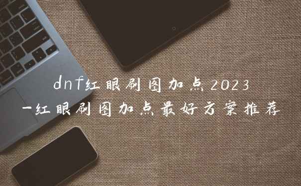 dnf红眼刷图加点2023-红眼刷图加点最好方案推荐
