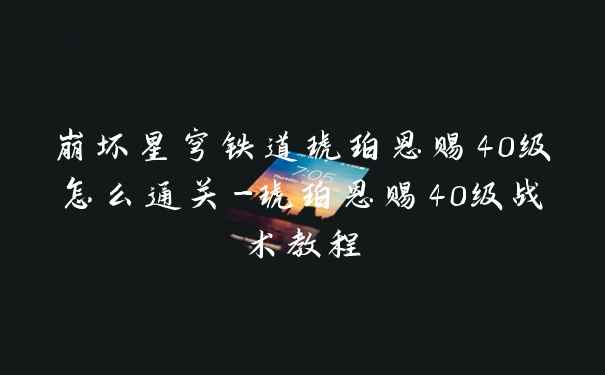 崩坏星穹铁道琥珀恩赐40级怎么通关-琥珀恩赐40级战术教程