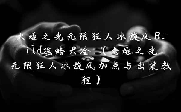 火炬之光无限狂人冰旋风Build攻略大全 (火炬之光无限狂人冰旋风加点与出装教程)