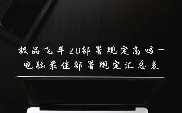 极品飞车20部署规定高吗-电脑最佳部署规定汇总表