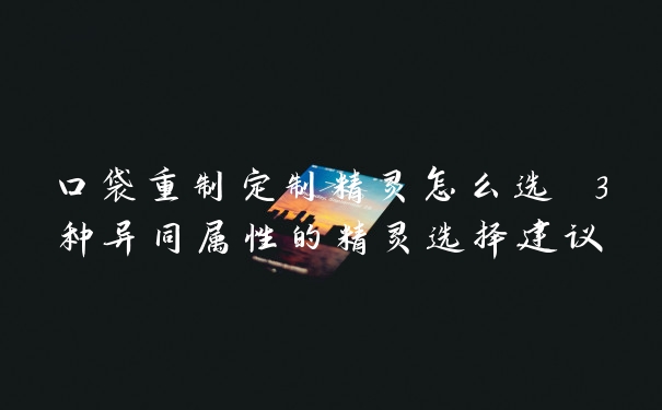 口袋重制定制精灵怎么选 3种异同属性的精灵选择建议