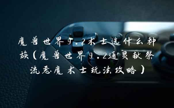 魔兽世界9.2术士选什么种族（魔兽世界9.2通灵献祭流恶魔术士玩法攻略）