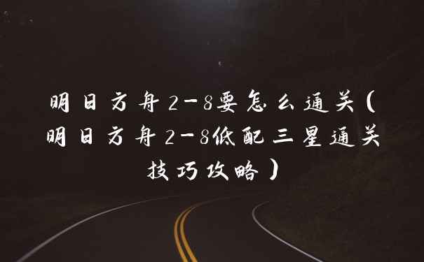 明日方舟2-8要怎么通关（明日方舟2-8低配三星通关技巧攻略）