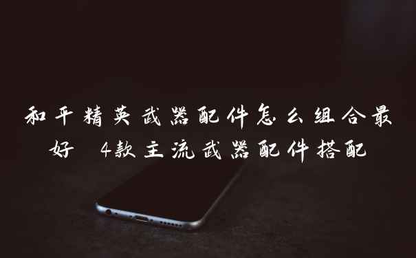 和平精英武器配件怎么组合最好 4款主流武器配件搭配