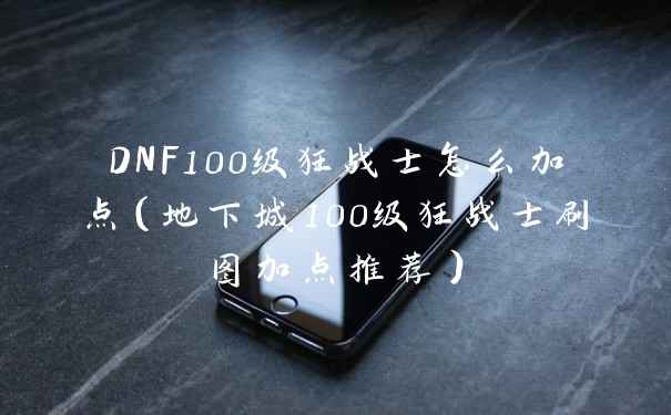 DNF100级狂战士怎么加点（地下城100级狂战士刷图加点推荐）