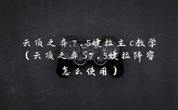 云顶之弈7.5婕拉主c教学（云顶之弈S7.5婕拉阵容怎么使用）