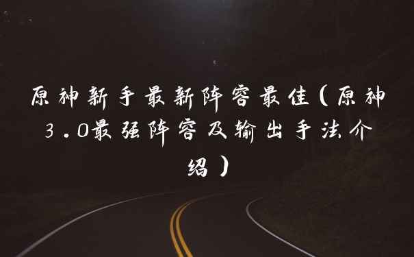 原神新手最新阵容最佳（原神3.0最强阵容及输出手法介绍）