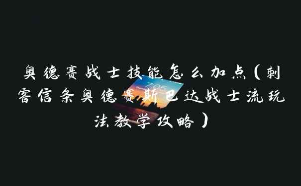 奥德赛战士技能怎么加点（刺客信条奥德赛斯巴达战士流玩法教学攻略）