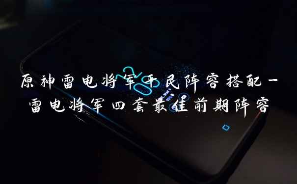 原神雷电将军平民阵容搭配-雷电将军四套最佳前期阵容
