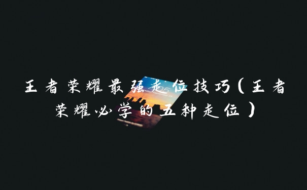 王者荣耀最强走位技巧（王者荣耀必学的五种走位）