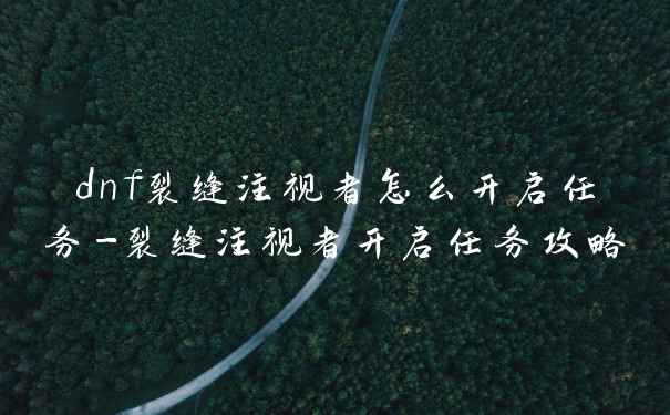 dnf裂缝注视者怎么开启任务-裂缝注视者开启任务攻略