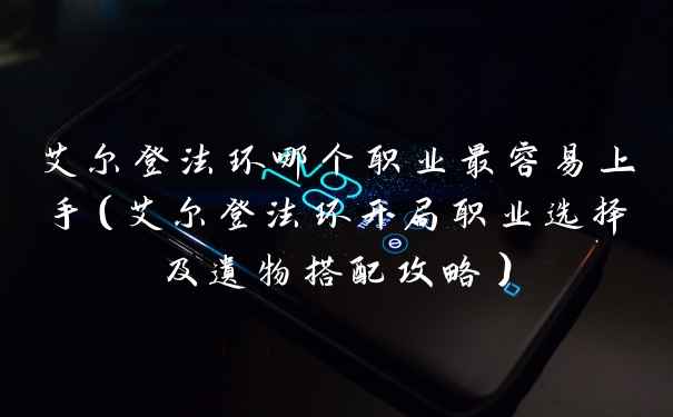 艾尔登法环哪个职业最容易上手（艾尔登法环开局职业选择及遗物搭配攻略）