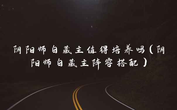 阴阳师白藏主值得培养吗（阴阳师白藏主阵容搭配）