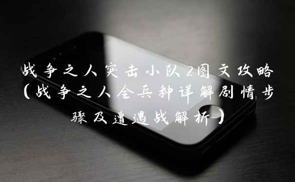 战争之人突击小队2图文攻略（战争之人全兵种详解剧情步骤及遭遇战解析）