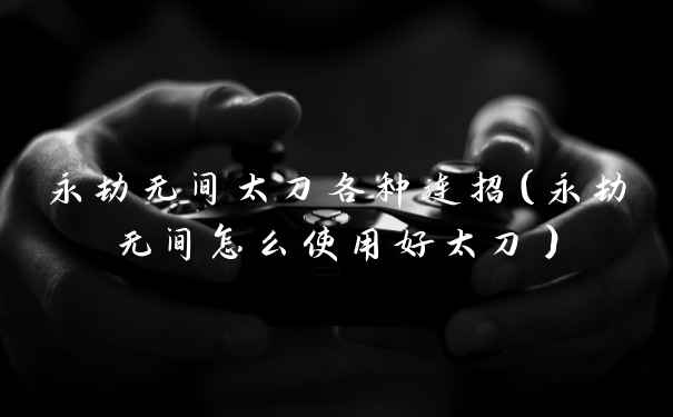 永劫无间太刀各种连招（永劫无间怎么使用好太刀）