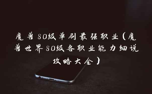 魔兽80级单刷最强职业（魔兽世界80级各职业能力细说攻略大全）