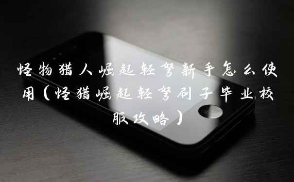 怪物猎人崛起轻弩新手怎么使用（怪猎崛起轻弩刷子毕业校服攻略）