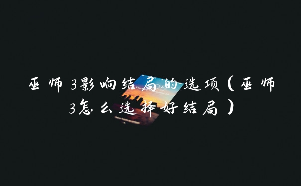 巫师3影响结局的选项（巫师3怎么选择好结局）