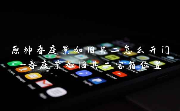原神春庭景如旧其二怎么开门-春庭景如旧其二宝箱位置