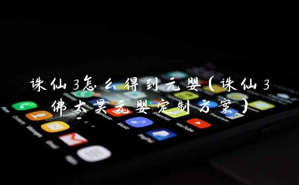诛仙3怎么得到元婴（诛仙3佛太昊元婴定制方案）