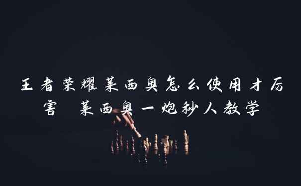 王者荣耀莱西奥怎么使用才厉害 莱西奥一炮秒人教学