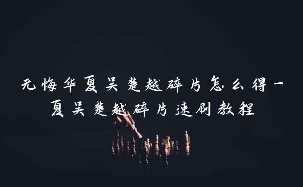 无悔华夏吴楚越碎片怎么得-夏吴楚越碎片速刷教程