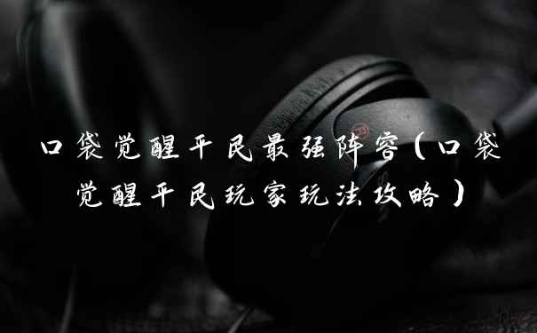 口袋觉醒平民最强阵容(口袋觉醒平民玩家玩法攻略)