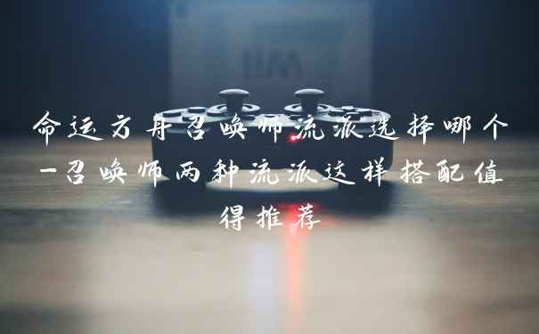 命运方舟召唤师流派选择哪个-召唤师两种流派这样搭配值得推荐