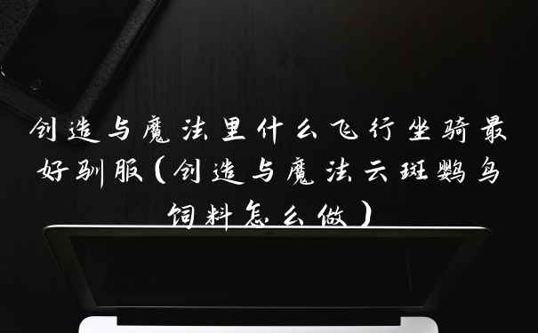 创造与魔法里什么飞行坐骑最好驯服（创造与魔法云斑鹦鸟饲料怎么做）