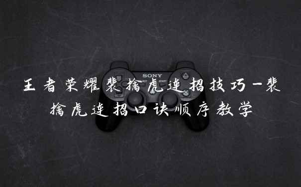 王者荣耀裴擒虎连招技巧-裴擒虎连招口诀顺序教学