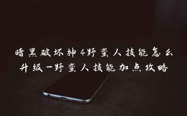 暗黑破坏神4野蛮人技能怎么升级-野蛮人技能加点攻略