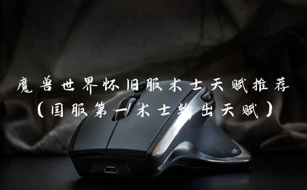 魔兽世界怀旧服术士天赋推荐（国服第一术士输出天赋）