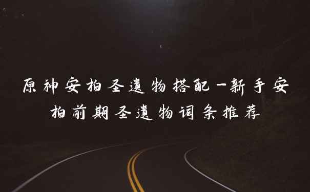 原神安柏圣遗物搭配-新手安柏前期圣遗物词条推荐