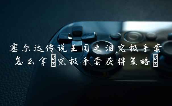 塞尔达传说王国之泪究极手套怎么拿(究极手套获得策略)