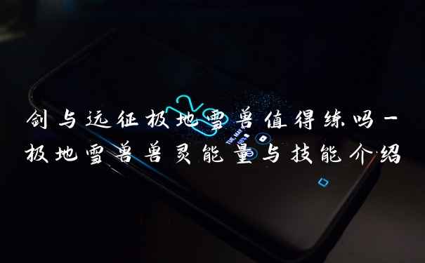 剑与远征极地雪兽值得练吗-极地雪兽兽灵能量与技能介绍