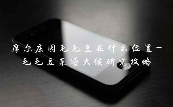 摩尔庄园毛毛豆在什么位置-毛毛豆菜谱火候研究攻略