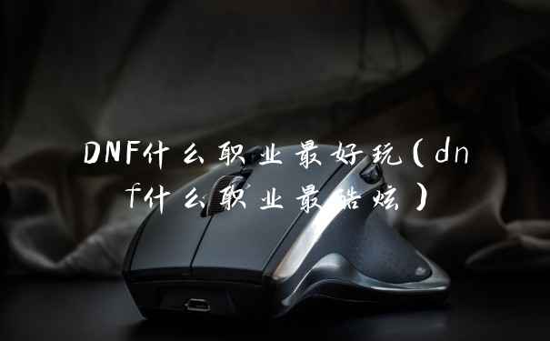 DNF什么职业最好玩（dnf什么职业最酷炫）
