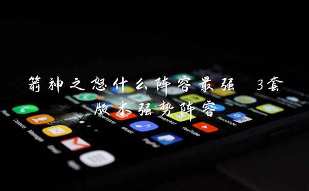 箭神之怒什么阵容最强 3套版本强势阵容