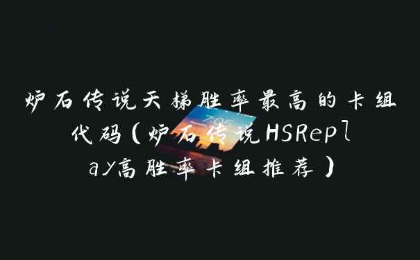 炉石传说天梯胜率最高的卡组代码（炉石传说HSReplay高胜率卡组推荐）
